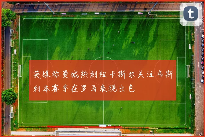 英媒称曼城热刺纽卡斯尔关注韦斯利本赛季在罗马表现出色
