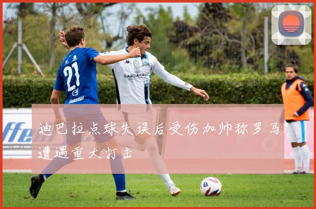 迪巴拉点球失误后受伤加帅称罗马遭遇重大打击