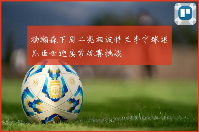 杨瀚森下周二亮相波特兰李宁球迷见面会迎接常规赛挑战