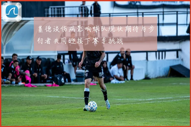 基德谈伤病影响球队现状期待与步行者共同迎接下赛季挑战