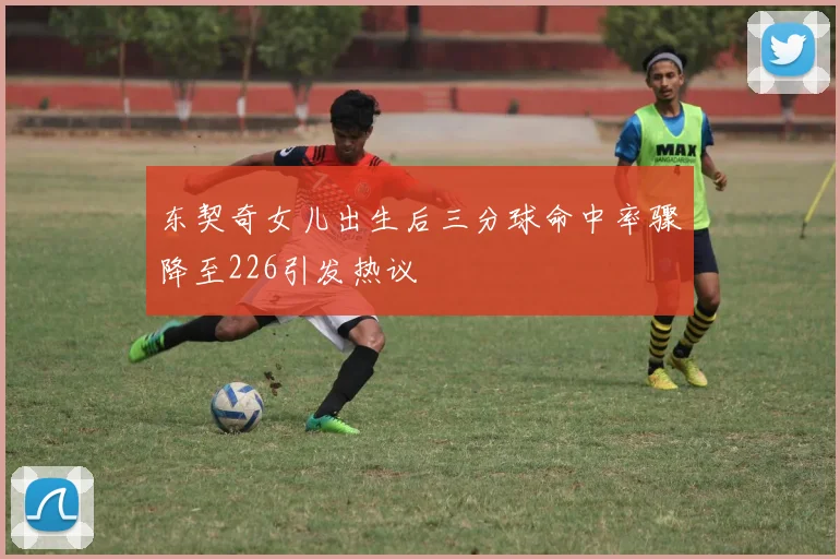 东契奇女儿出生后三分球命中率骤降至226引发热议