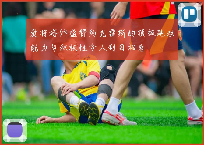 爱将塔帅盛赞约克雷斯的顶级跑动能力与积极性令人刮目相看