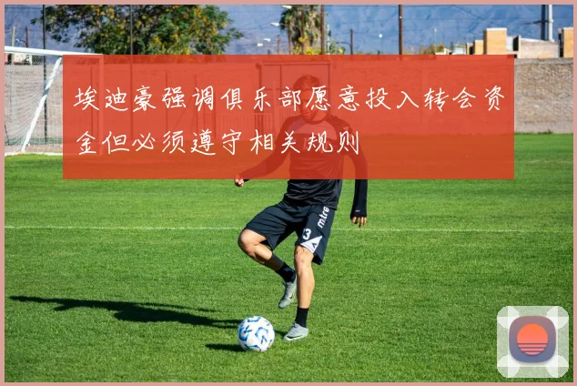 埃迪豪强调俱乐部愿意投入转会资金但必须遵守相关规则