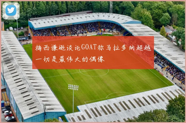 梅西谦逊谈论GOAT称马拉多纳超越一切是最伟大的偶像