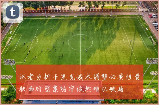 记者分析卡里克战术调整必要性曼联面对密集防守依然难以破局