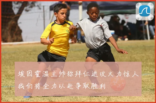 埃因霍温主帅称拜仁进攻火力惊人我们将全力以赴争取胜利