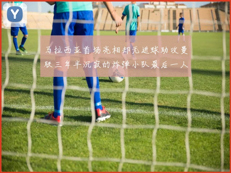 马拉西亚首场亮相却无进球助攻曼联三年半沉寂的炸弹小队最后一人