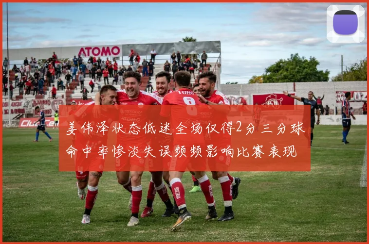 姜伟泽状态低迷全场仅得2分三分球命中率惨淡失误频频影响比赛表现