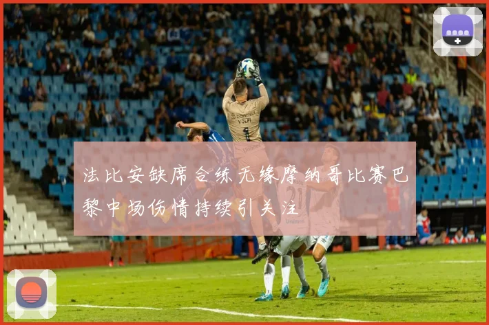 法比安缺席合练无缘摩纳哥比赛巴黎中场伤情持续引关注