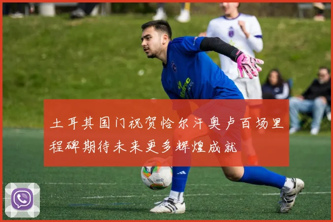 土耳其国门祝贺恰尔汗奥卢百场里程碑期待未来更多辉煌成就