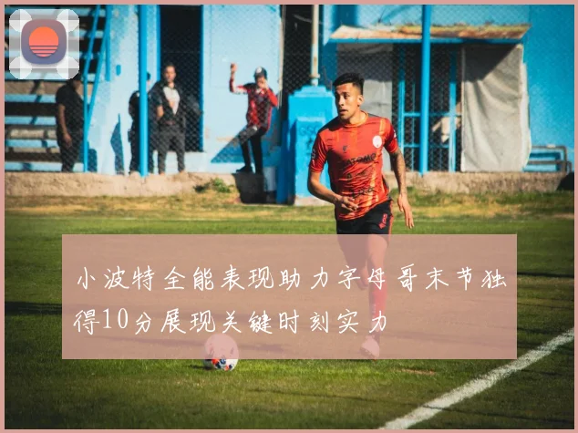 小波特全能表现助力字母哥末节独得10分展现关键时刻实力