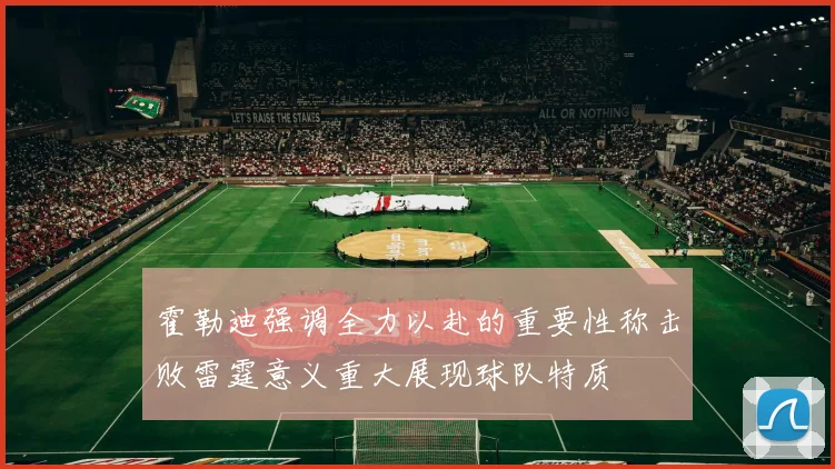 霍勒迪强调全力以赴的重要性称击败雷霆意义重大展现球队特质