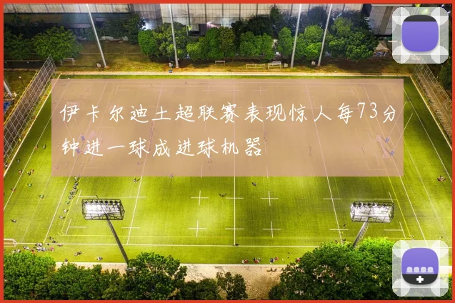 伊卡尔迪土超联赛表现惊人每73分钟进一球成进球机器
