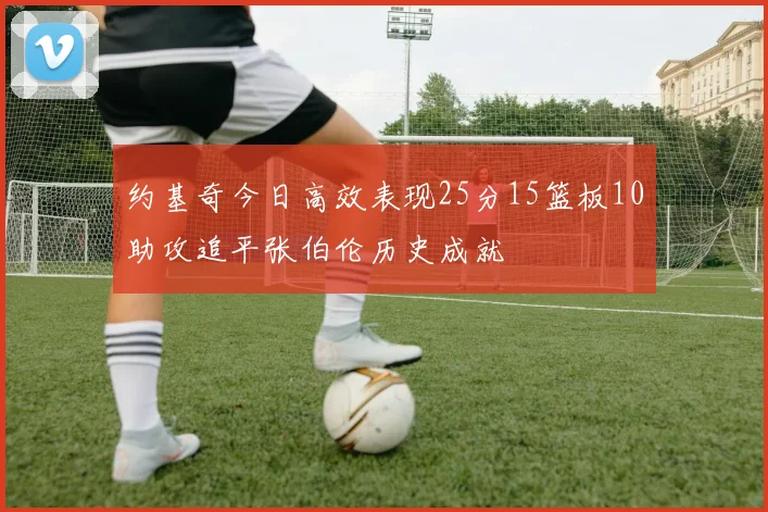 约基奇今日高效表现25分15篮板10助攻追平张伯伦历史成就