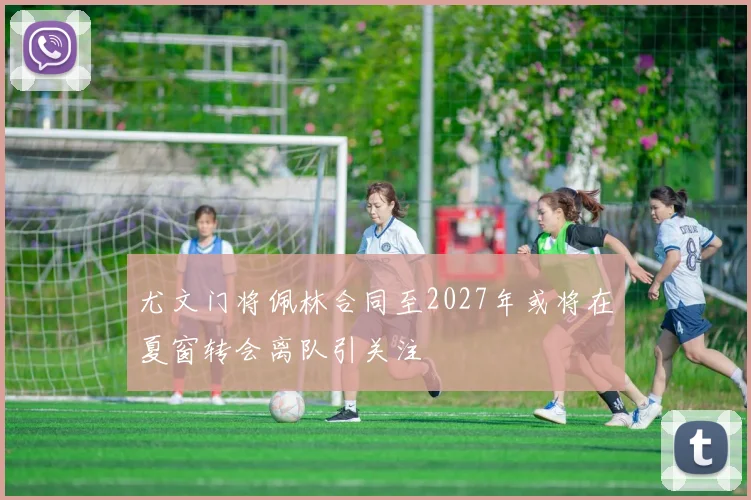 尤文门将佩林合同至2027年或将在夏窗转会离队引关注