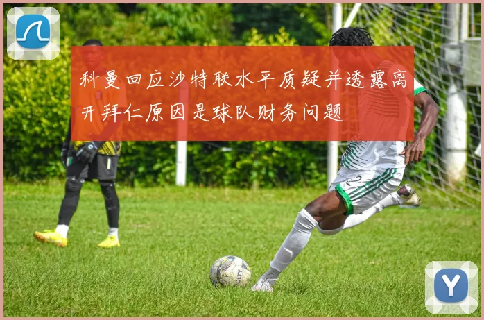 科曼回应沙特联水平质疑并透露离开拜仁原因是球队财务问题