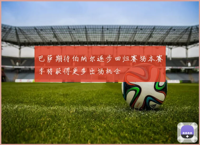 巴萨期待伯纳尔逐步回归赛场本赛季将获得更多出场机会