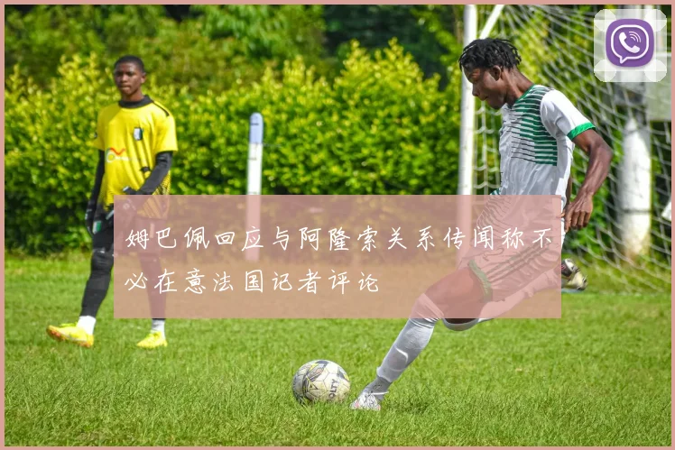 姆巴佩回应与阿隆索关系传闻称不必在意法国记者评论