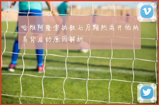 哈维阿隆索执教七月黯然离开伯纳乌背后的原因解析