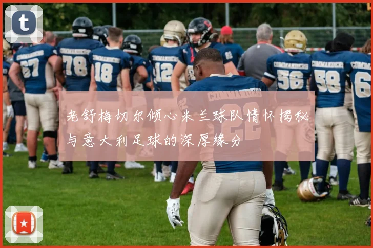 老舒梅切尔倾心米兰球队情怀揭秘与意大利足球的深厚缘分