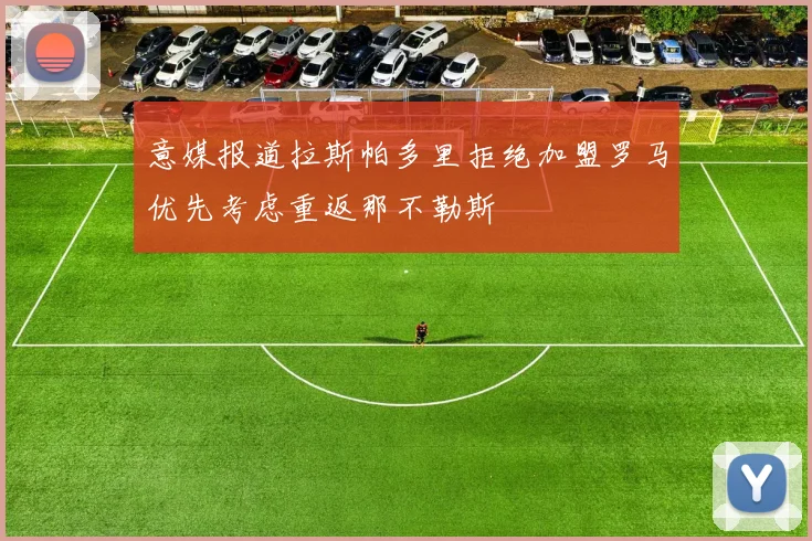 意媒报道拉斯帕多里拒绝加盟罗马优先考虑重返那不勒斯