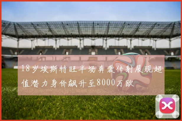 18岁埃斯特旺半场奔袭传射展现超值潜力身价飙升至8000万欧