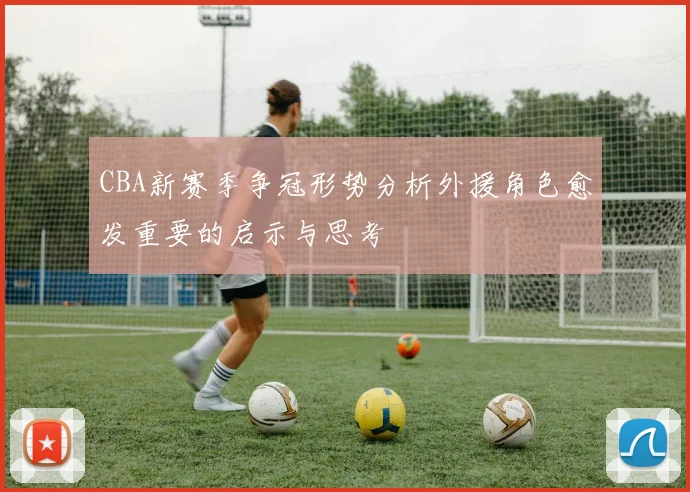 CBA新赛季争冠形势分析外援角色愈发重要的启示与思考