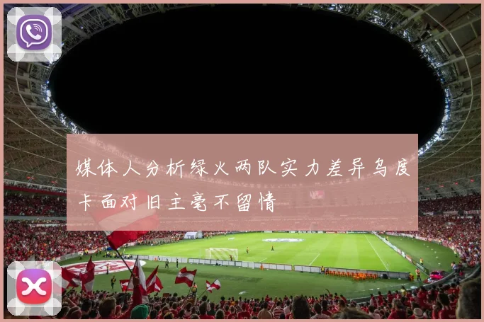 媒体人分析绿火两队实力差异乌度卡面对旧主毫不留情