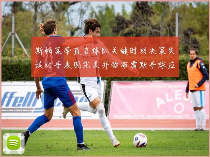 斯帕莱蒂直言球队关键时刻决策失误对手表现完美并称布雷默手球应判点球