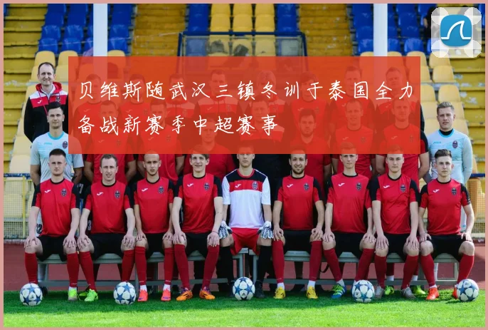 贝维斯随武汉三镇冬训于泰国全力备战新赛季中超赛事