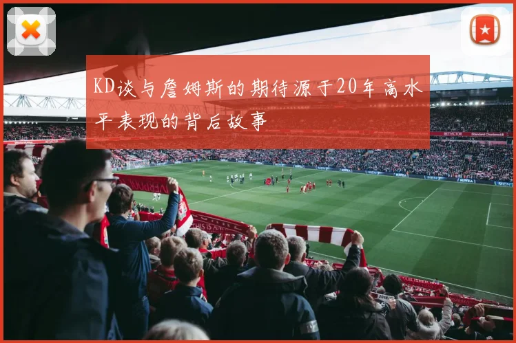 KD谈与詹姆斯的期待源于20年高水平表现的背后故事