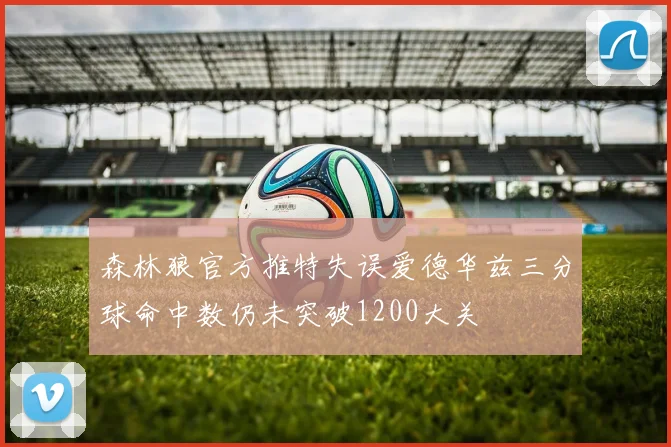 森林狼官方推特失误爱德华兹三分球命中数仍未突破1200大关