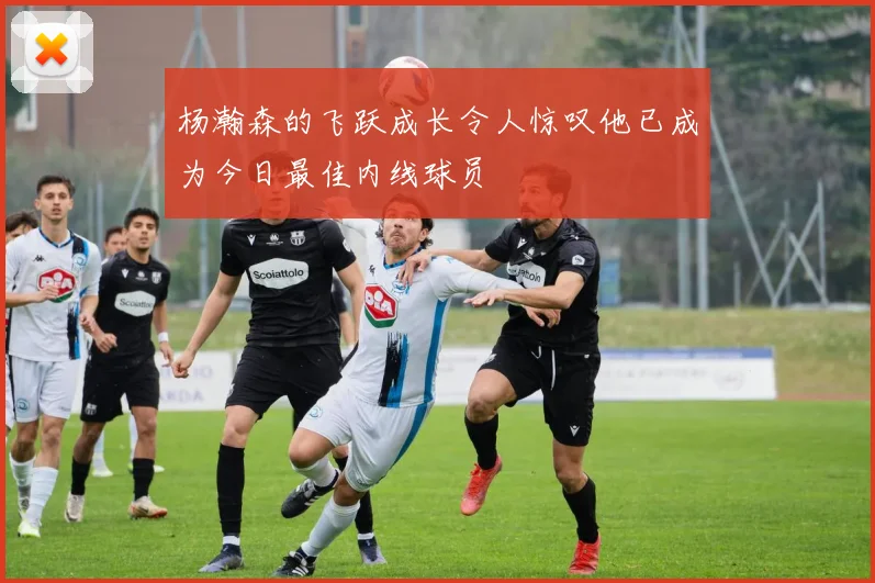 杨瀚森的飞跃成长令人惊叹他已成为今日最佳内线球员