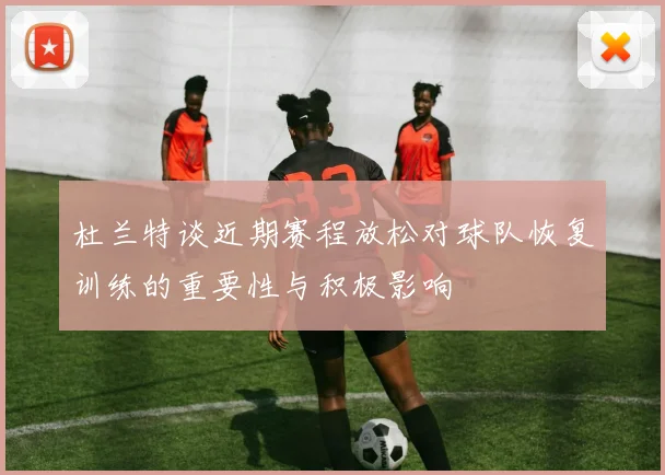 杜兰特谈近期赛程放松对球队恢复训练的重要性与积极影响