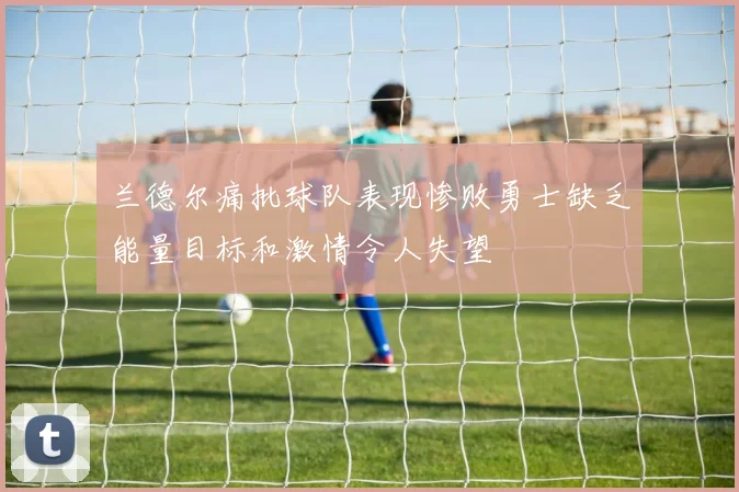 兰德尔痛批球队表现惨败勇士缺乏能量目标和激情令人失望