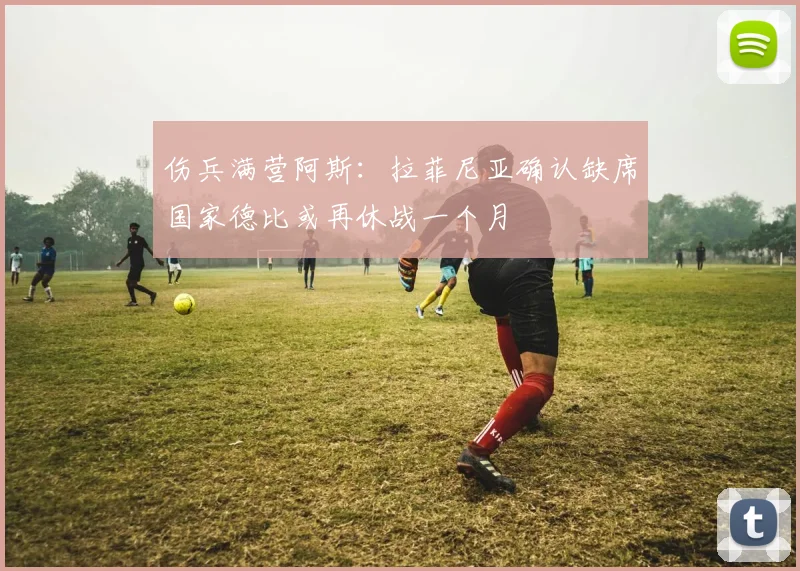 伤兵满营阿斯：拉菲尼亚确认缺席国家德比或再休战一个月