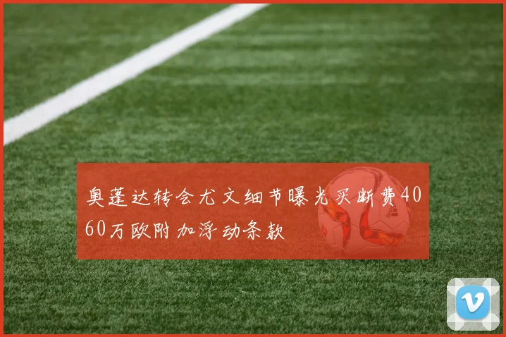 奥蓬达转会尤文细节曝光买断费4060万欧附加浮动条款