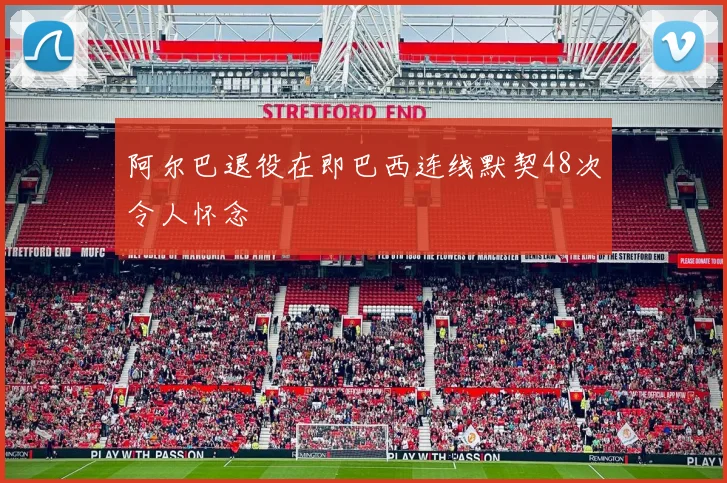 阿尔巴退役在即巴西连线默契48次令人怀念
