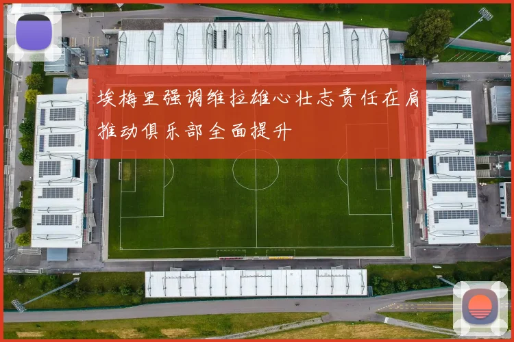 埃梅里强调维拉雄心壮志责任在肩推动俱乐部全面提升