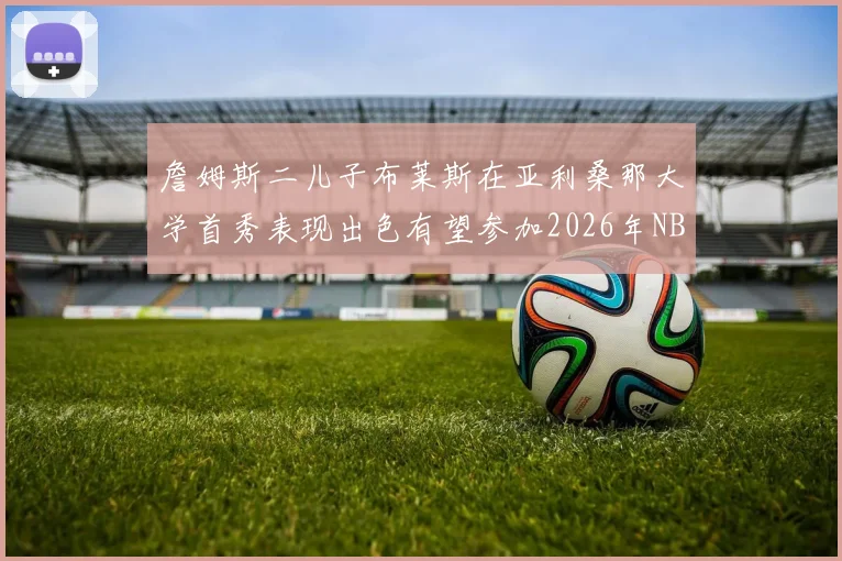 詹姆斯二儿子布莱斯在亚利桑那大学首秀表现出色有望参加2026年NBA选秀