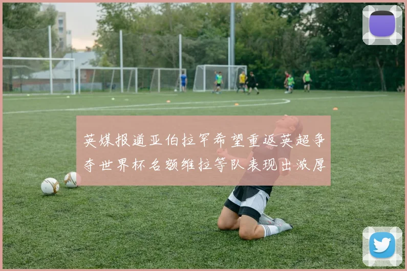 英媒报道亚伯拉罕希望重返英超争夺世界杯名额维拉等队表现出浓厚兴趣