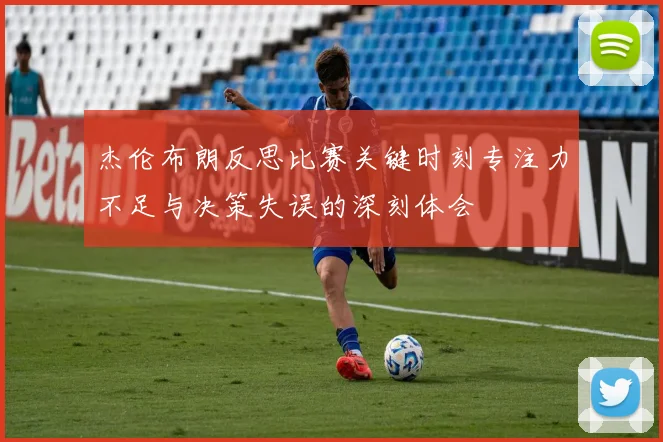 杰伦布朗反思比赛关键时刻专注力不足与决策失误的深刻体会