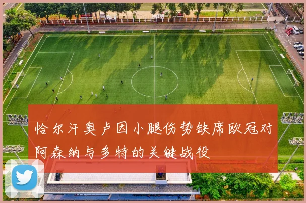 恰尔汗奥卢因小腿伤势缺席欧冠对阿森纳与多特的关键战役