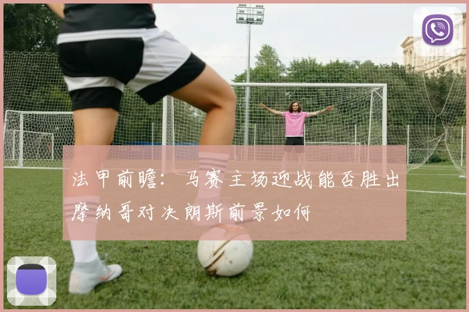 法甲前瞻：马赛主场迎战能否胜出摩纳哥对决朗斯前景如何