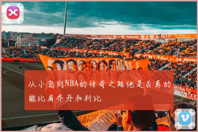 从小岛到NBA的传奇之路他是否真的能比肩乔丹和科比