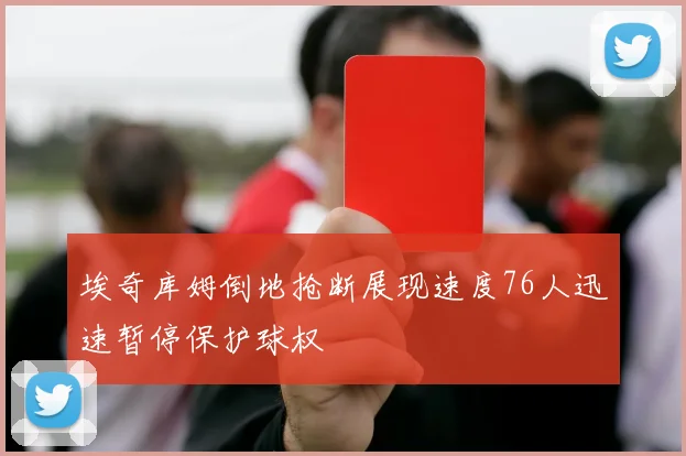 埃奇库姆倒地抢断展现速度76人迅速暂停保护球权