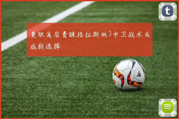 曼联高层青睐格拉斯纳3中卫战术或成新选择