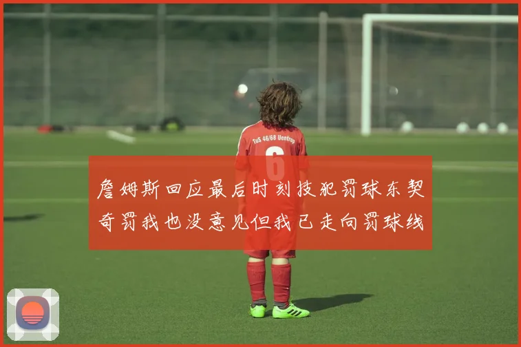 詹姆斯回应最后时刻技犯罚球东契奇罚我也没意见但我已走向罚球线