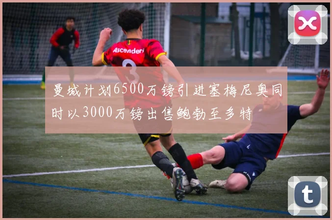 曼城计划6500万镑引进塞梅尼奥同时以3000万镑出售鲍勃至多特